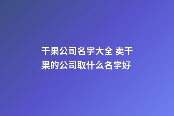 干果公司名字大全 卖干果的公司取什么名字好-第1张-公司起名-玄机派